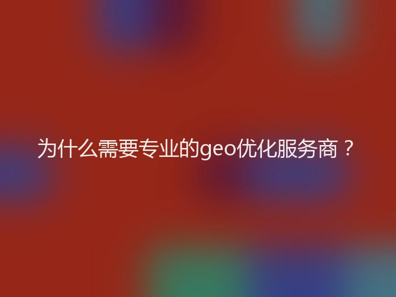 为什么需要专业的geo优化服务商？