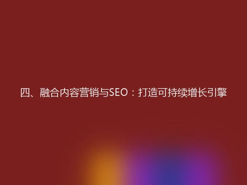 四、融合内容营销与SEO：打造可持续增长引擎
