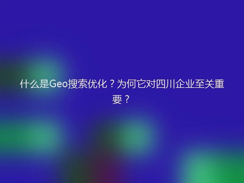 什么是Geo搜索优化？为何它对四川企业至关重要？