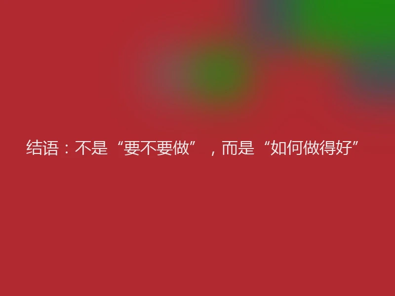 结语：不是“要不要做”，而是“如何做得好”
