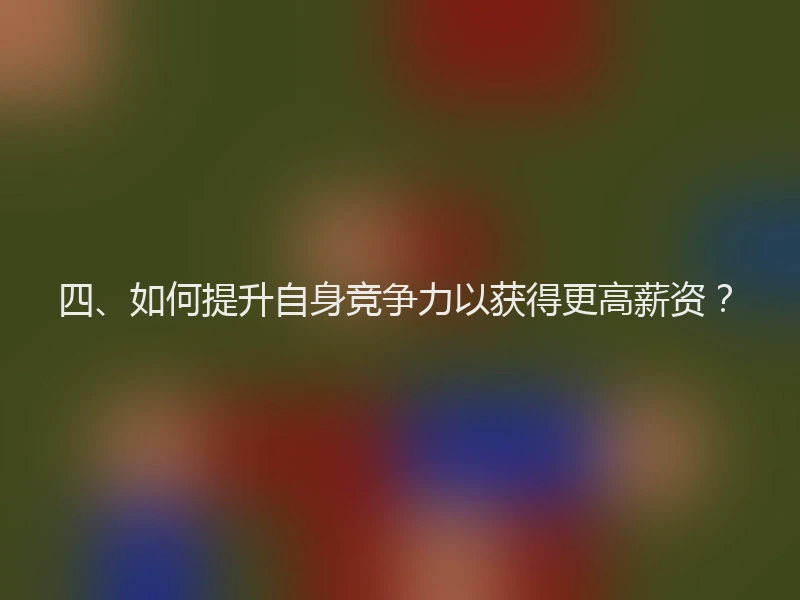 四、如何提升自身竞争力以获得更高薪资？
