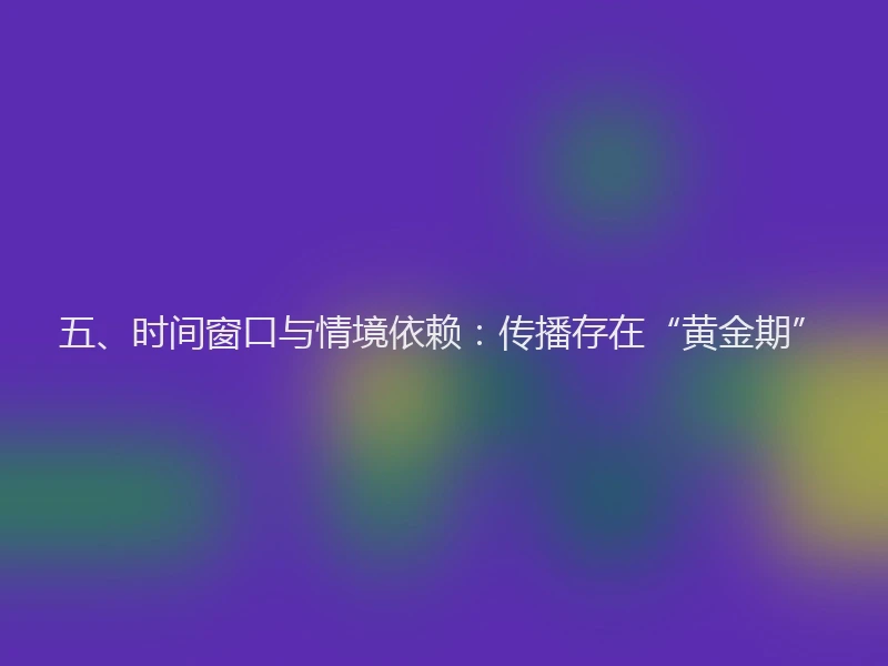 五、时间窗口与情境依赖：传播存在“黄金期”