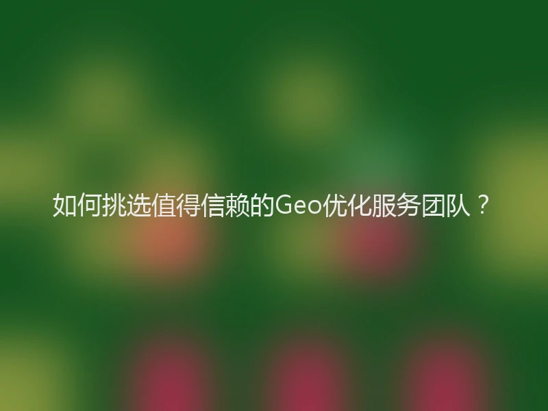 如何挑选值得信赖的Geo优化服务团队？