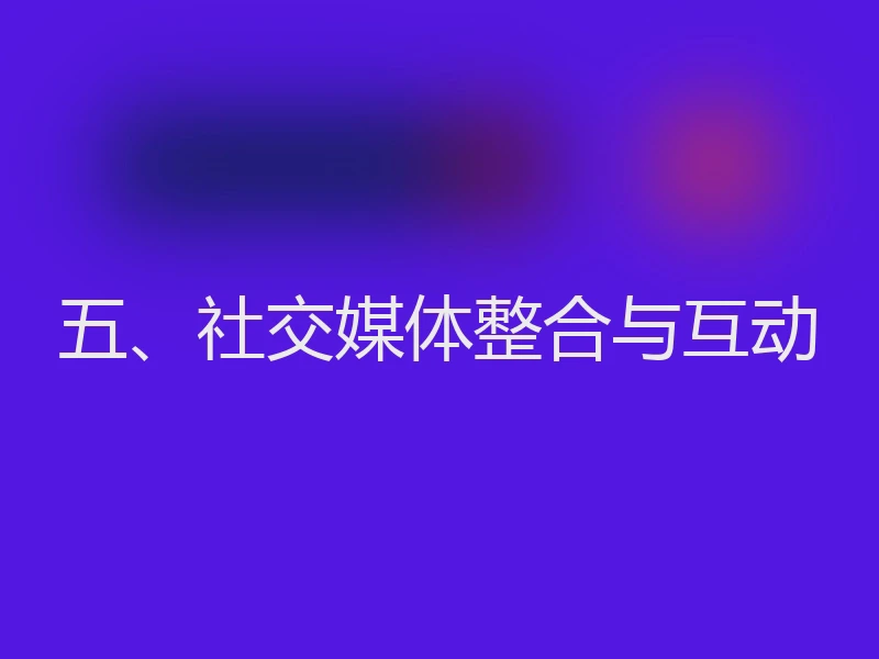 五、社交媒体整合与互动