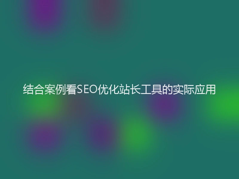 结合案例看SEO优化站长工具的实际应用