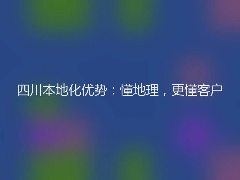 四川本地化优势：懂地理，更懂客户
