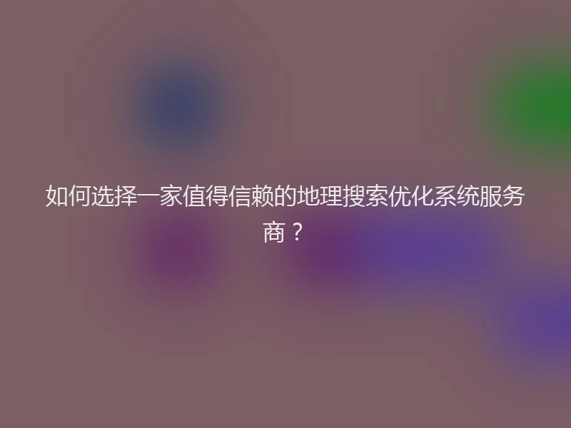 如何选择一家值得信赖的地理搜索优化系统服务商？