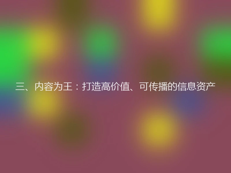 三、内容为王:打造高价值、可传播的信息资产