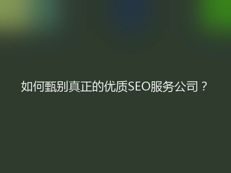 如何甄别真正的优质SEO服务公司？