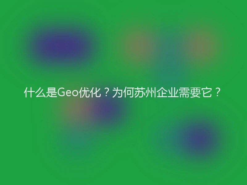 什么是Geo优化？为何苏州企业需要它？