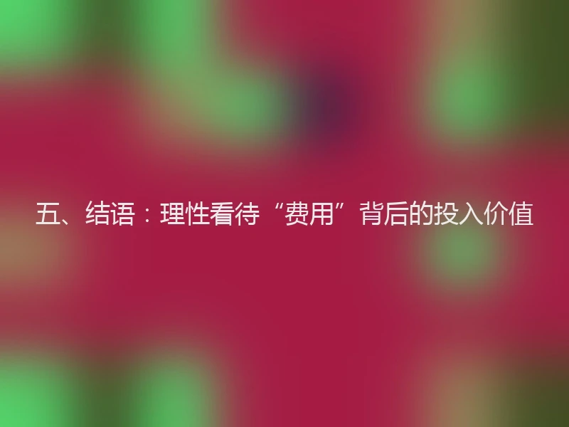 五、结语:理性看待“费用”背后的投入价值