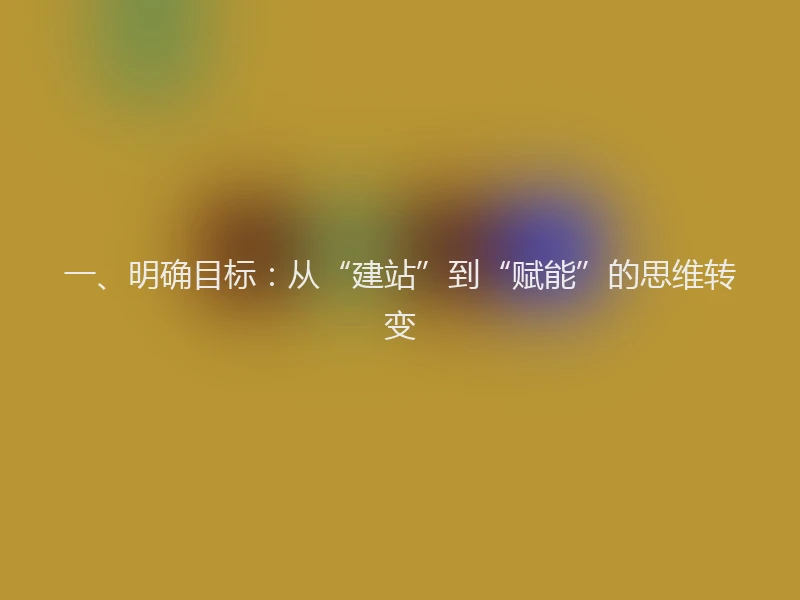 一、明确目标:从“建站”到“赋能”的思维转变