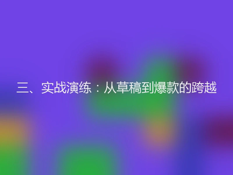 三、实战演练：从草稿到爆款的跨越