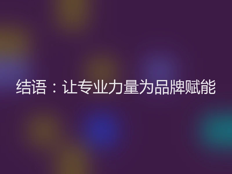 结语：让专业力量为品牌赋能