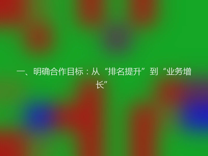 一、明确合作目标：从“排名提升”到“业务增长”