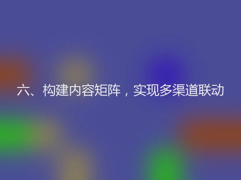 六、构建内容矩阵，实现多渠道联动