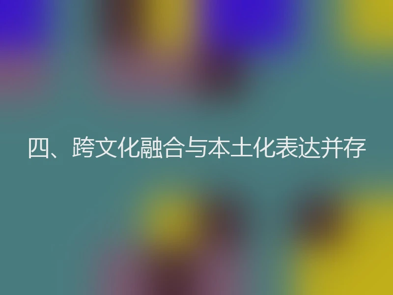 四、跨文化融合与本土化表达并存