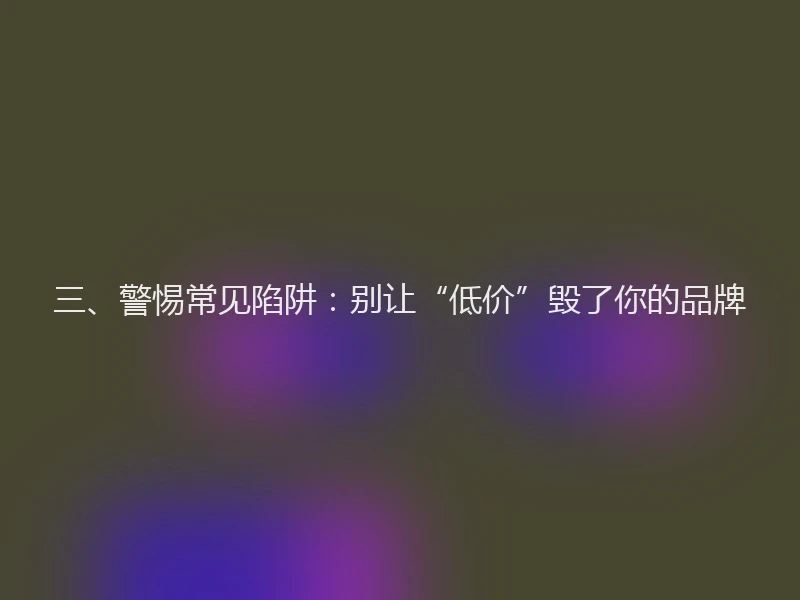 三、警惕常见陷阱：别让“低价”毁了你的品牌