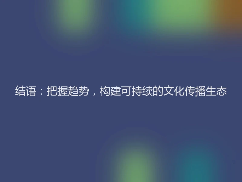 结语：把握趋势，构建可持续的文化传播生态