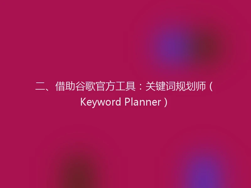 二、借助谷歌官方工具：关键词规划师（Keyword Planner）