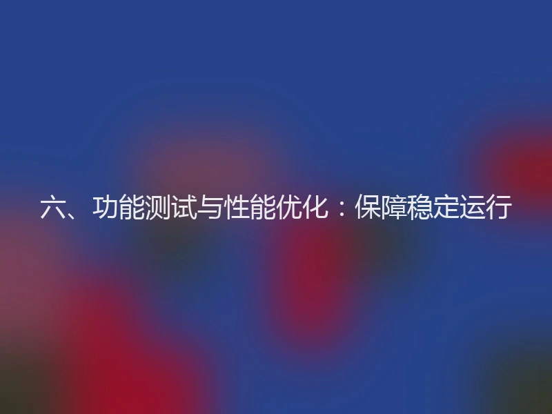 六、功能测试与性能优化：保障稳定运行