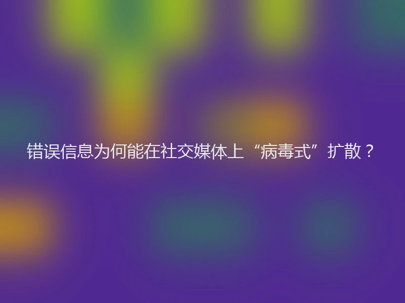 错误信息为何能在社交媒体上“病毒式”扩散？