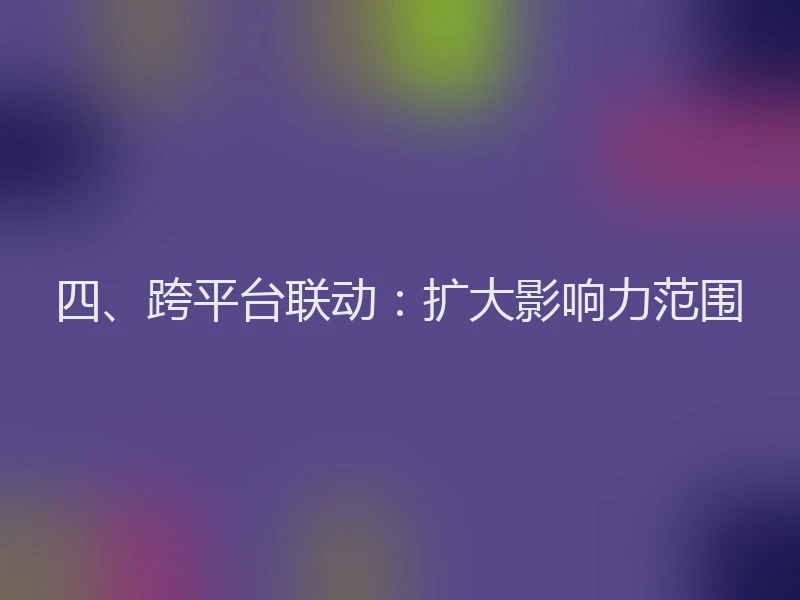 四、跨平台联动：扩大影响力范围