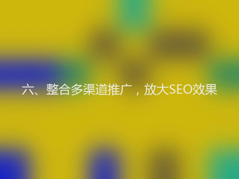 六、整合多渠道推广，放大SEO效果