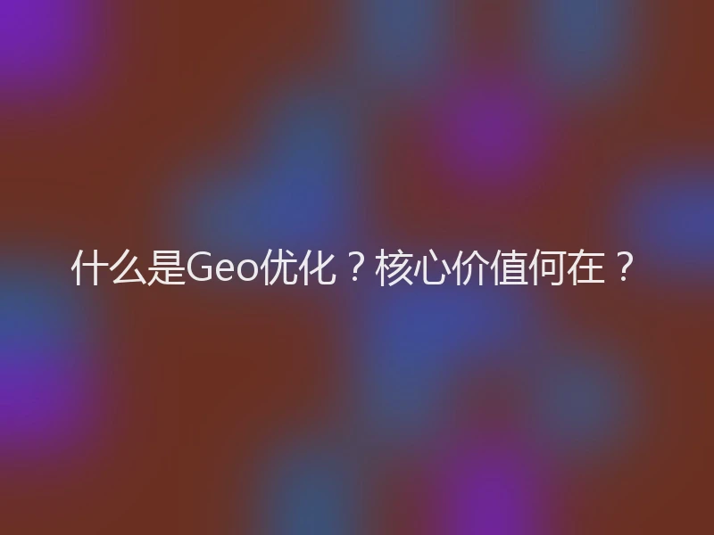 什么是Geo优化？核心价值何在？