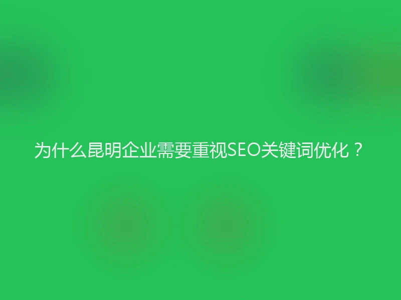 为什么昆明企业需要重视SEO关键词优化？