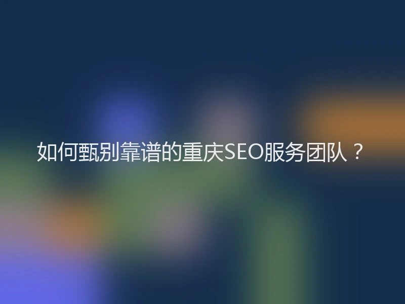 如何甄别靠谱的重庆SEO服务团队？