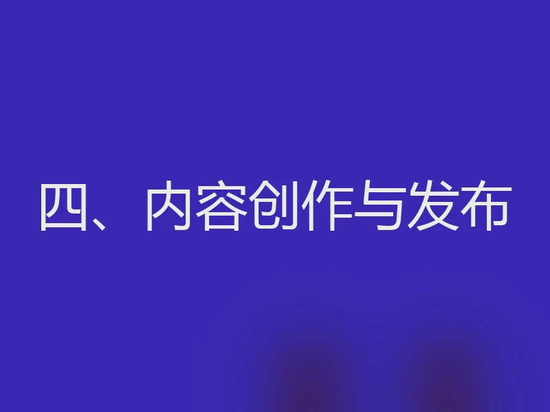 四、内容创作与发布