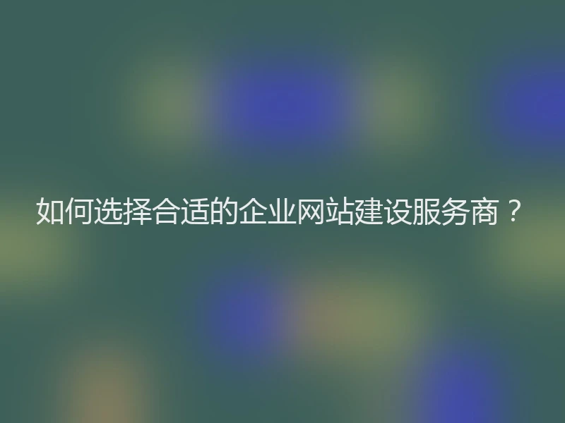 如何选择合适的企业网站建设服务商？
