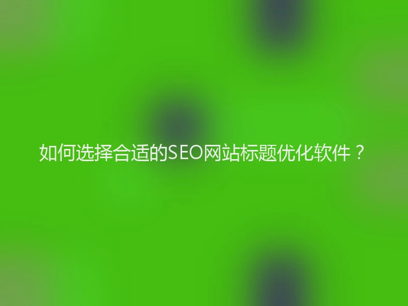 如何选择合适的SEO网站标题优化软件？