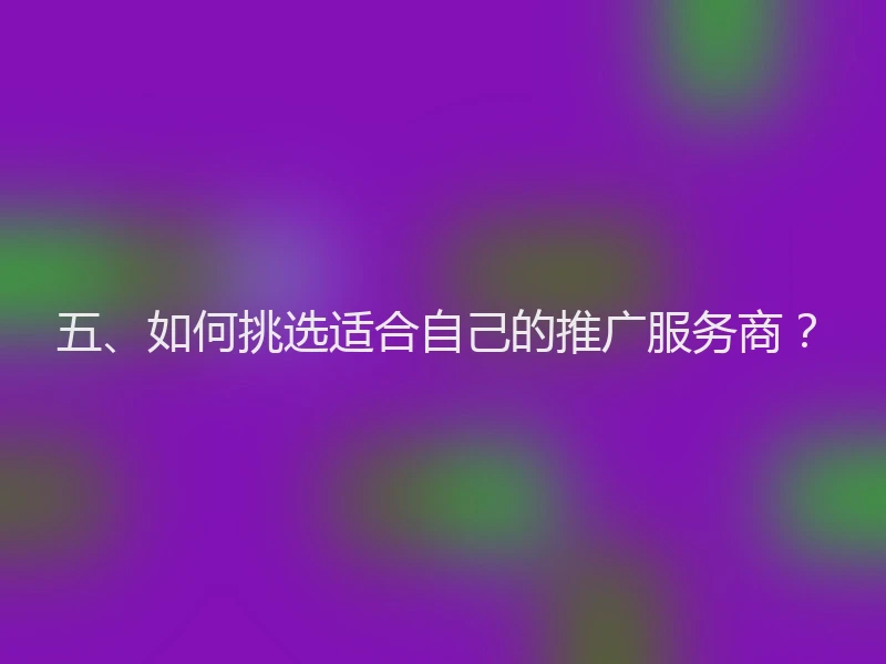 五、如何挑选适合自己的推广服务商？