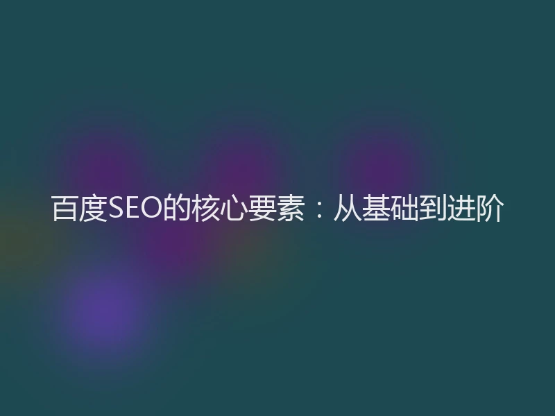百度SEO的核心要素:从基础到进阶