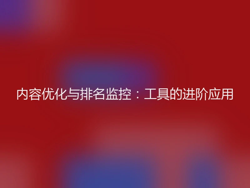 内容优化与排名监控：工具的进阶应用