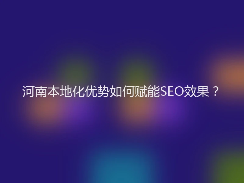 河南本地化优势如何赋能SEO效果？