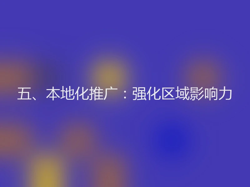 五、本地化推广：强化区域影响力