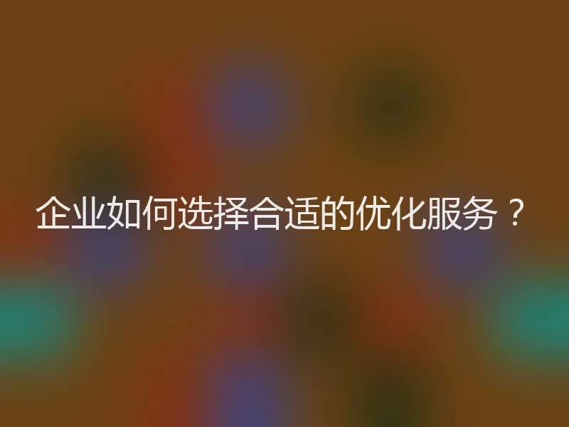 企业如何选择合适的优化服务?