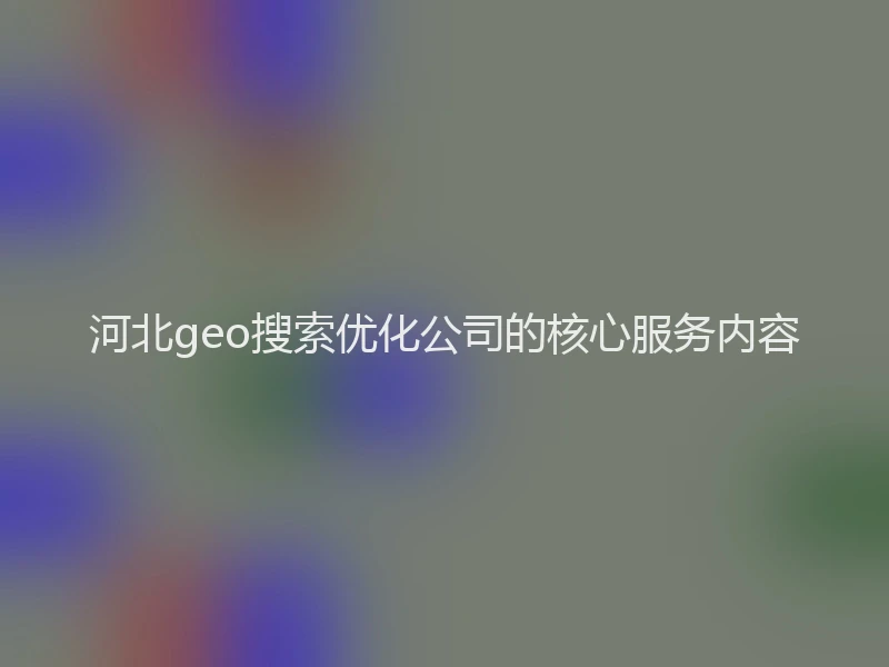 河北geo搜索优化公司的核心服务内容