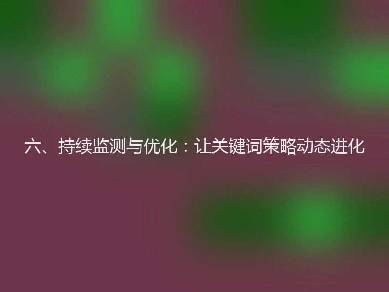 六、持续监测与优化:让关键词策略动态进化