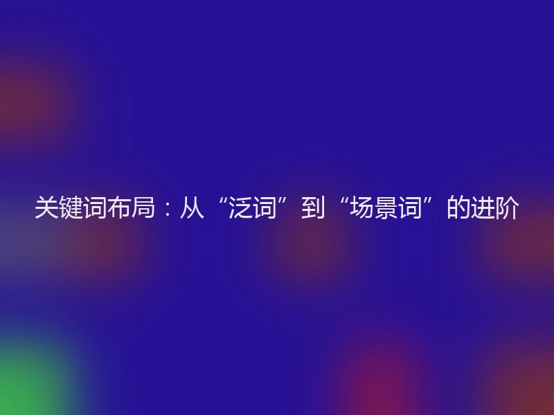 关键词布局:从“泛词”到“场景词”的进阶