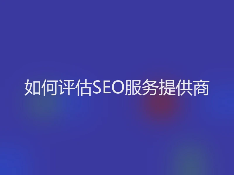 如何评估SEO服务提供商