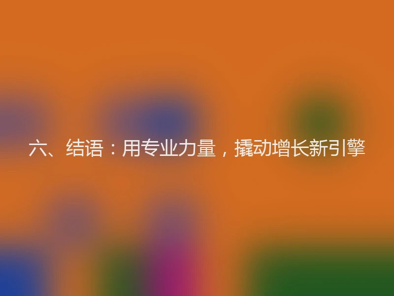 六、结语：用专业力量，撬动增长新引擎