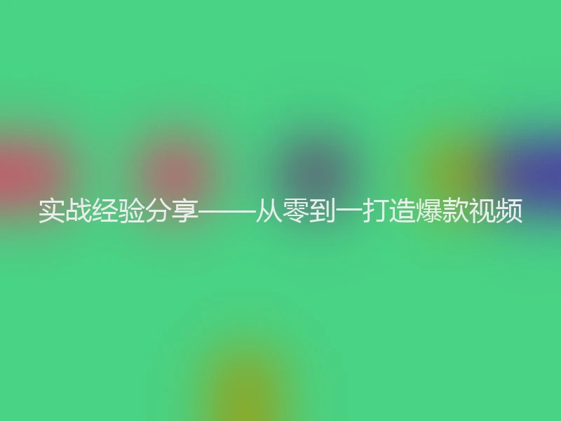 实战经验分享——从零到一打造爆款视频