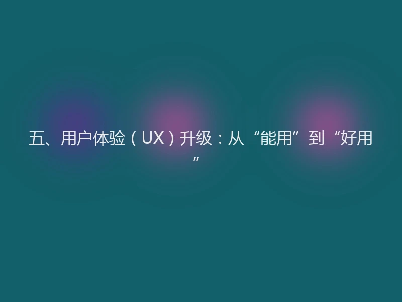 五、用户体验（UX）升级：从“能用”到“好用”