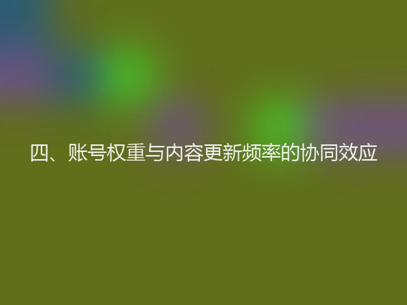 四、账号权重与内容更新频率的协同效应