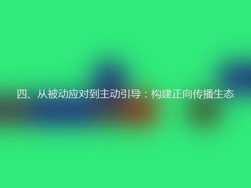 四、从被动应对到主动引导：构建正向传播生态