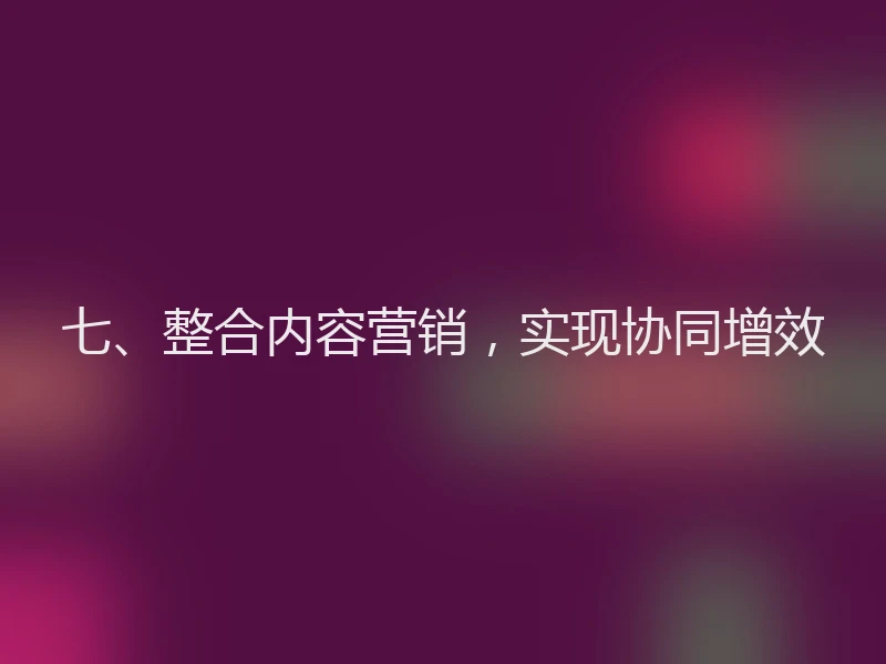 七、整合内容营销，实现协同增效